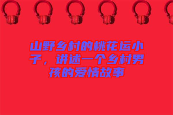 山野鄉(xiāng)村的桃花運(yùn)小子，講述一個(gè)鄉(xiāng)村男孩的愛(ài)情故事
