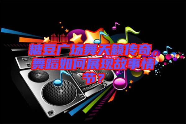糖豆廣場舞天籟傳奇，舞蹈如何展現(xiàn)故事情節(jié)？