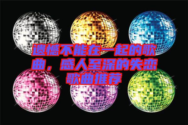 遺憾不能在一起的歌曲，感人至深的失戀歌曲推薦