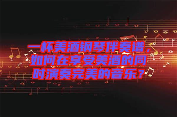 一杯美酒鋼琴伴奏譜，如何在享受美酒的同時演奏完美的音樂？