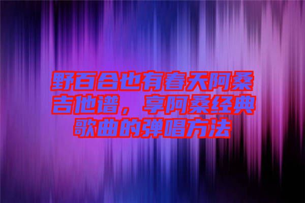 野百合也有春天阿桑吉他譜，享阿桑經(jīng)典歌曲的彈唱方法