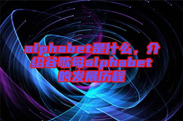 alphabet是什么，介紹谷歌母alphabet的發(fā)展歷程
