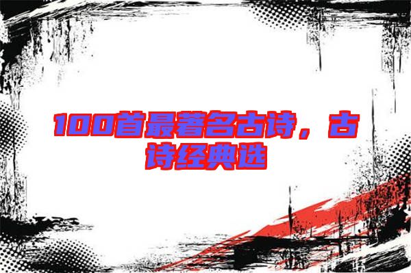 100首最著名古詩(shī)，古詩(shī)經(jīng)典選