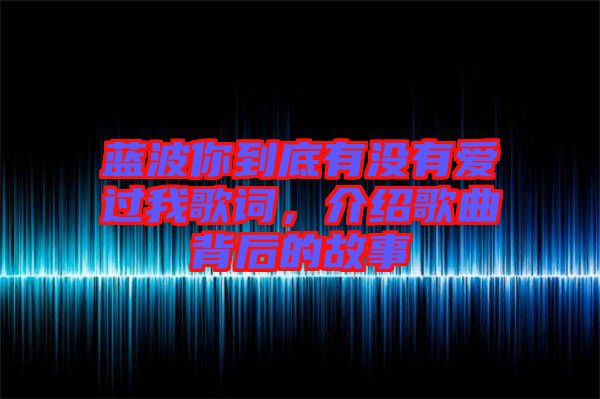 藍(lán)波你到底有沒有愛過我歌詞，介紹歌曲背后的故事