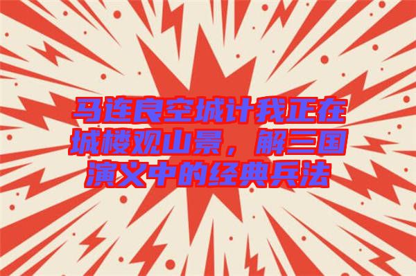 馬連良空城計(jì)我正在城樓觀山景，解三國(guó)演義中的經(jīng)典兵法
