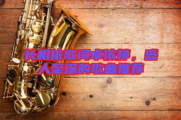 長(zhǎng)相依歌詞卓依婷，感人至深的歌曲推薦
