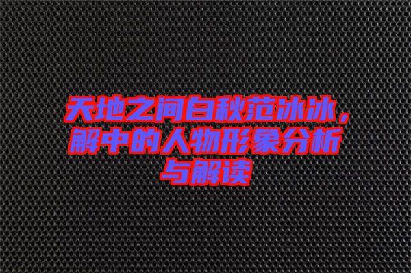 天地之間白秋范冰冰，解中的人物形象分析與解讀