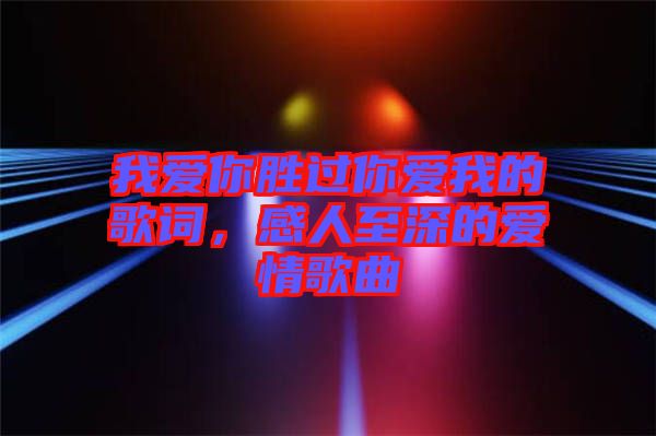 我愛你勝過你愛我的歌詞，感人至深的愛情歌曲