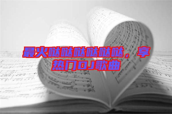 最火噠噠噠噠噠噠，享熱門DJ歌曲