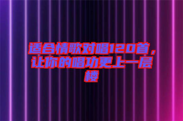 適合情歌對(duì)唱120首，讓你的唱功更上一層樓