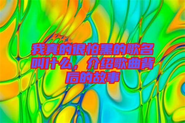 我真的很怕黑的歌名叫什么，介紹歌曲背后的故事