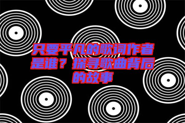 只要平凡的歌詞作者是誰？探尋歌曲背后的故事