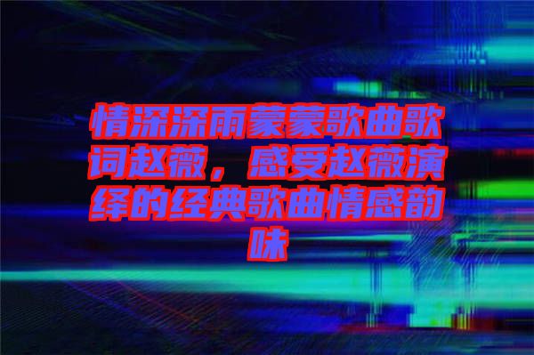 情深深雨蒙蒙歌曲歌詞趙薇，感受趙薇演繹的經典歌曲情感韻味