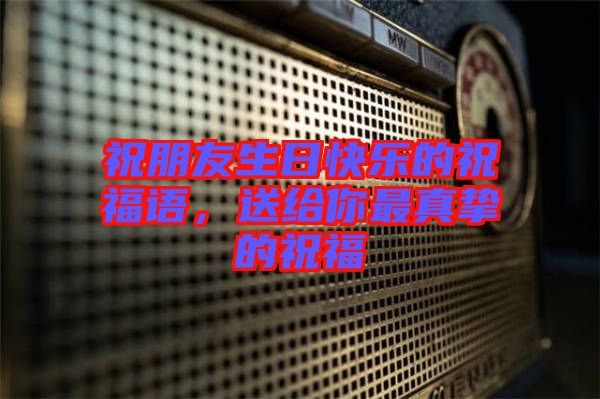 祝朋友生日快樂的祝福語，送給你最真摯的祝福