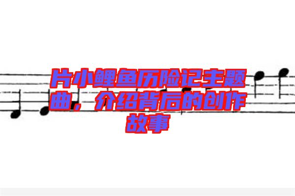片小鯉魚(yú)歷險(xiǎn)記主題曲，介紹背后的創(chuàng)作故事