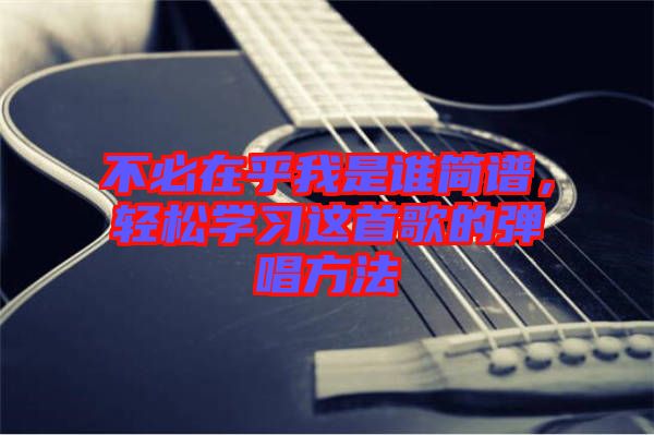 不必在乎我是誰簡譜，輕松學習這首歌的彈唱方法