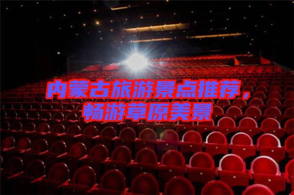 內(nèi)蒙古旅游景點(diǎn)推薦，暢游草原美景