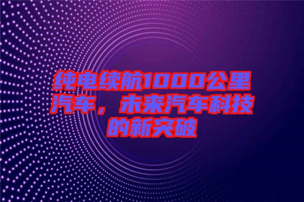 純電續(xù)航1000公里汽車，未來汽車科技的新突破