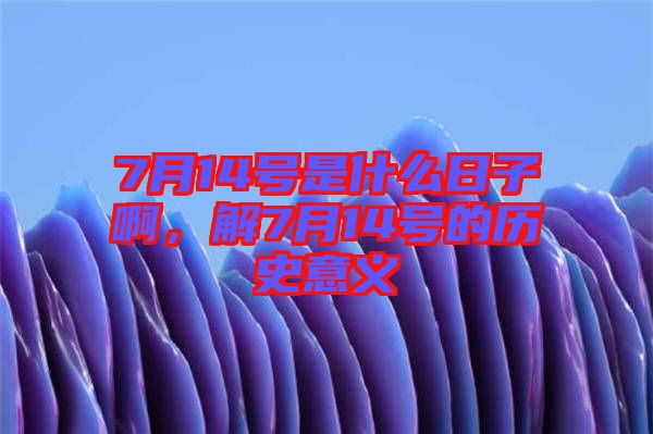 7月14號(hào)是什么日子啊，解7月14號(hào)的歷史意義
