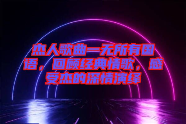 杰人歌曲一無所有國語，回顧經典情歌，感受杰的深情演繹
