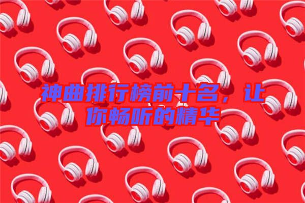 神曲排行榜前十名，讓你暢聽的精華