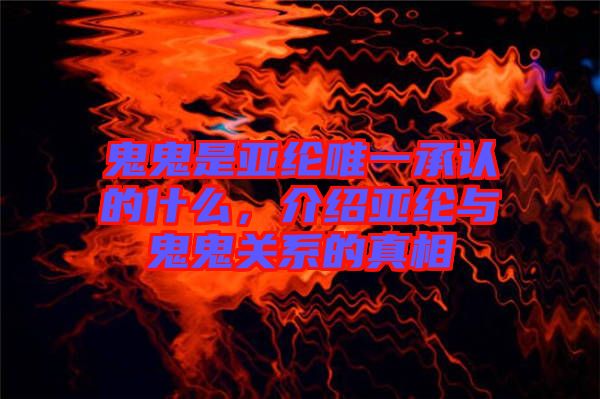 鬼鬼是亞綸唯一承認(rèn)的什么，介紹亞綸與鬼鬼關(guān)系的真相