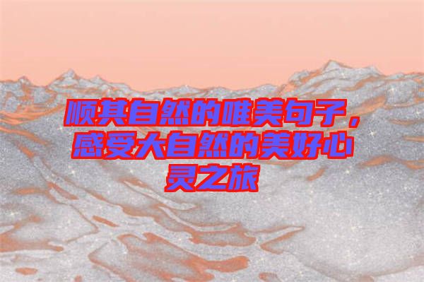 順其自然的唯美句子，感受大自然的美好心靈之旅