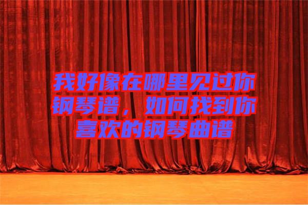 我好像在哪里見過你鋼琴譜，如何找到你喜歡的鋼琴曲譜