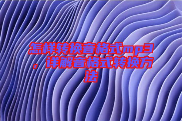 怎樣轉(zhuǎn)換音格式mp3，詳解音格式轉(zhuǎn)換方法