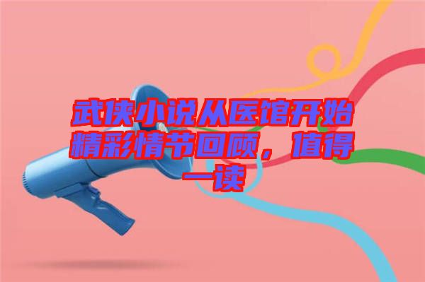 武俠小說從醫(yī)館開始精彩情節(jié)回顧，值得一讀