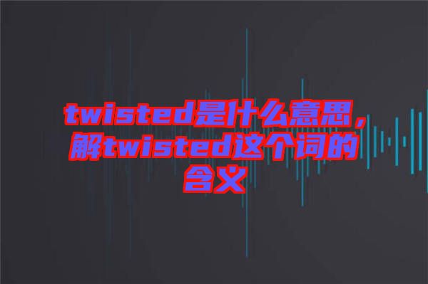 twisted是什么意思，解twisted這個(gè)詞的含義