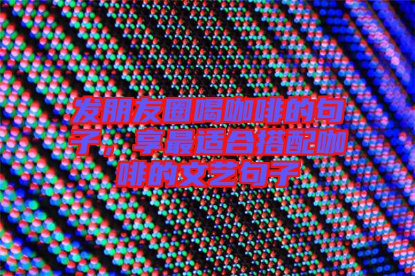 發(fā)朋友圈喝咖啡的句子，享最適合搭配咖啡的文藝句子