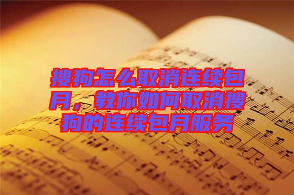 搜狗怎么取消連續(xù)包月，教你如何取消搜狗的連續(xù)包月服務(wù)