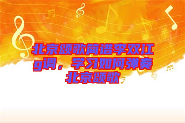 北京頌歌簡(jiǎn)譜李雙江g調(diào)，學(xué)習(xí)如何彈奏北京頌歌
