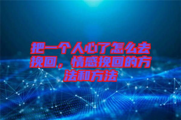 把一個(gè)人心了怎么去挽回，情感挽回的方法和方法