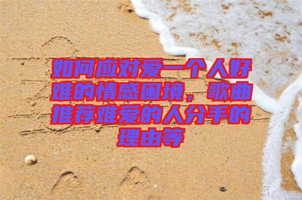 如何應(yīng)對(duì)愛(ài)一個(gè)人好難的情感困境，歌曲推薦難愛(ài)的人分手的理由等