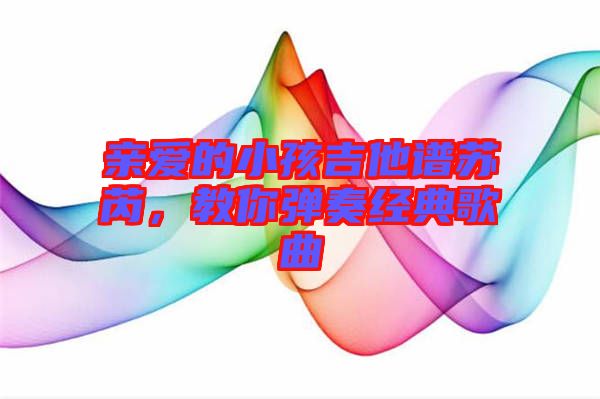 親愛(ài)的小孩吉他譜蘇芮，教你彈奏經(jīng)典歌曲