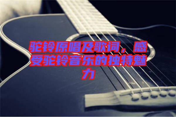 駝鈴原唱及歌詞，感受駝鈴音樂的獨(dú)特魅力
