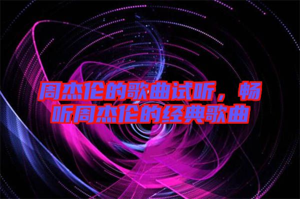 周杰倫的歌曲試聽(tīng)，暢聽(tīng)周杰倫的經(jīng)典歌曲