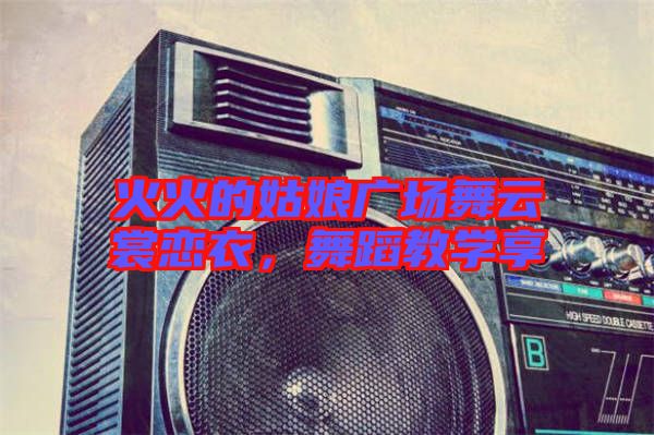火火的姑娘廣場舞云裳戀衣，舞蹈教學(xué)享