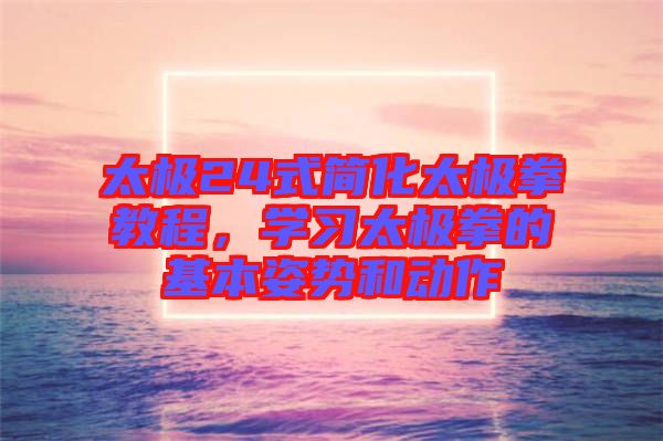 太極24式簡化太極拳教程，學(xué)習(xí)太極拳的基本姿勢和動作