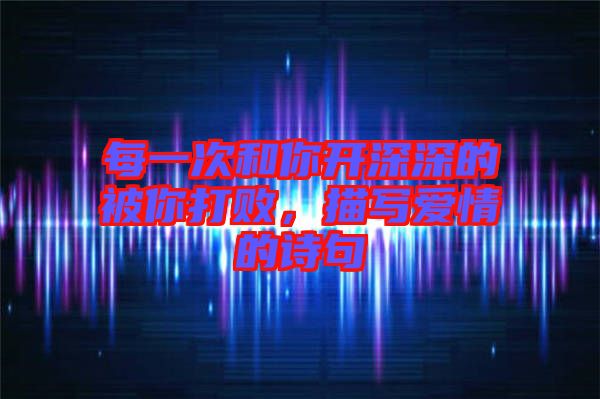 每一次和你開深深的被你打敗，描寫愛情的詩句