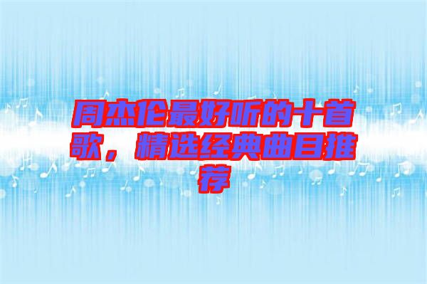 周杰倫最好聽的十首歌，精選經(jīng)典曲目推薦