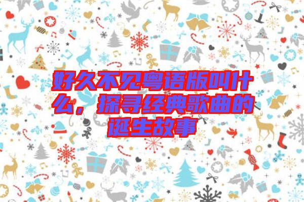 好久不見粵語版叫什么，探尋經(jīng)典歌曲的誕生故事