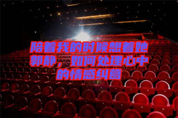 陪著我的時(shí)候想著她郭靜，如何處理心中的情感糾葛