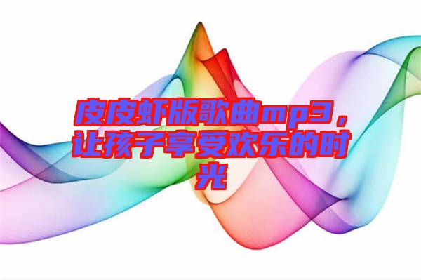 皮皮蝦版歌曲mp3，讓孩子享受歡樂的時光