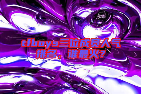 tfboys三位成員人氣排名，誰最火？