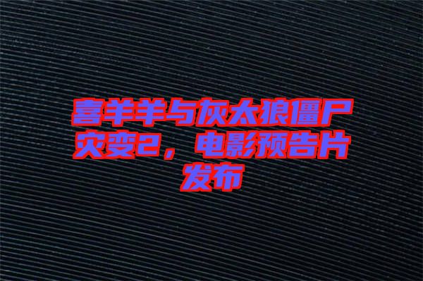 喜羊羊與灰太狼僵尸災(zāi)變2，電影預(yù)告片發(fā)布