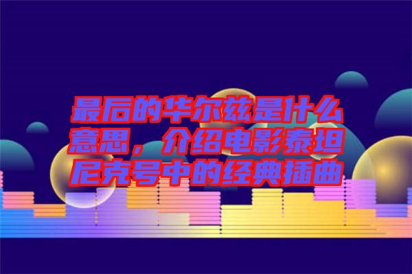 最后的華爾茲是什么意思，介紹電影泰坦尼克號(hào)中的經(jīng)典插曲