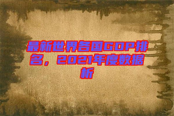 最新世界各國(guó)GDP排名，2021年度數(shù)據(jù)析